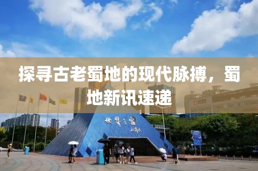 探尋古老蜀地的現(xiàn)代脈搏，蜀地新訊速遞