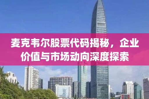 麥克韋爾股票代碼揭秘，企業(yè)價值與市場動向深度探索