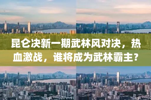 昆侖決新一期武林風(fēng)對(duì)決，熱血激戰(zhàn)，誰(shuí)將成為武林霸主？