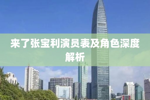 來了張寶利演員表及角色深度解析