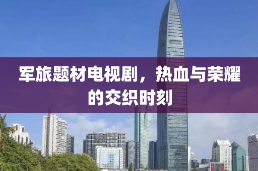 軍旅題材電視劇，熱血與榮耀的交織時(shí)刻