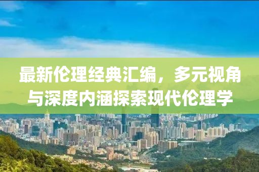 最新倫理經(jīng)典匯編，多元視角與深度內(nèi)涵探索現(xiàn)代倫理學(xué)