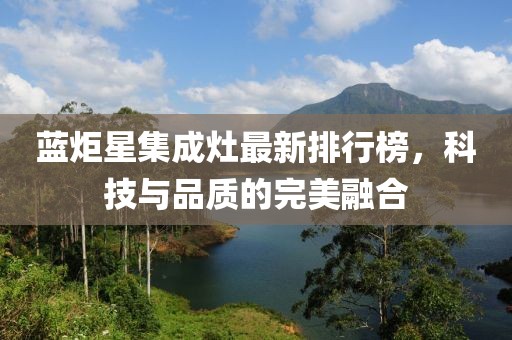 藍(lán)炬星集成灶最新排行榜，科技與品質(zhì)的完美融合