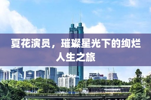 夏花演員，璀璨星光下的絢爛人生之旅