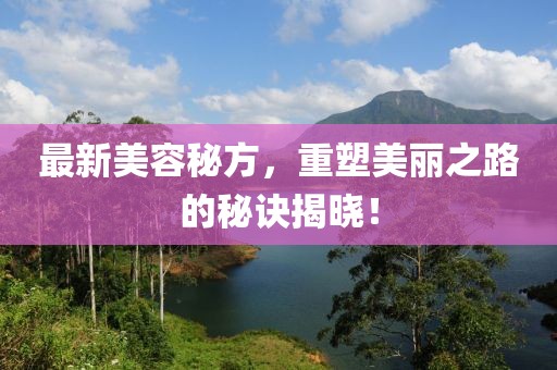 最新美容秘方，重塑美麗之路的秘訣揭曉！