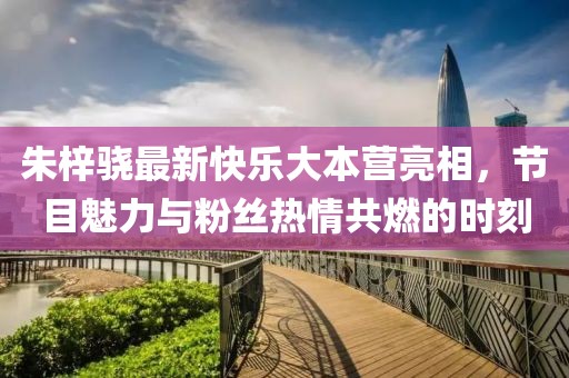 朱梓驍最新快樂(lè)大本營(yíng)亮相，節(jié)目魅力與粉絲熱情共燃的時(shí)刻