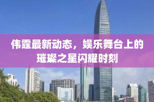 偉霆最新動(dòng)態(tài)，娛樂(lè)舞臺(tái)上的璀璨之星閃耀時(shí)刻