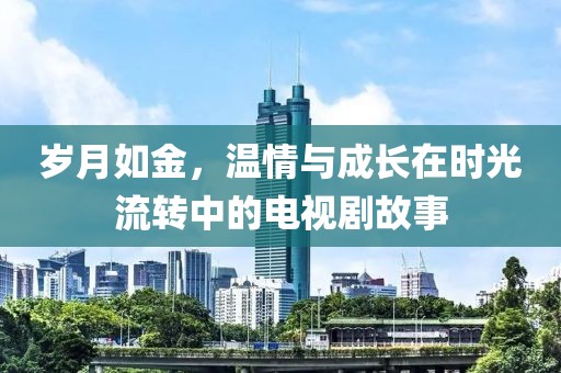 歲月如金，溫情與成長在時光流轉(zhuǎn)中的電視劇故事