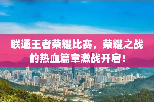 聯(lián)通王者榮耀比賽，榮耀之戰(zhàn)的熱血篇章激戰(zhàn)開(kāi)啟！