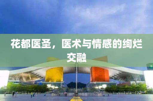 花都醫(yī)圣，醫(yī)術(shù)與情感的絢爛交融