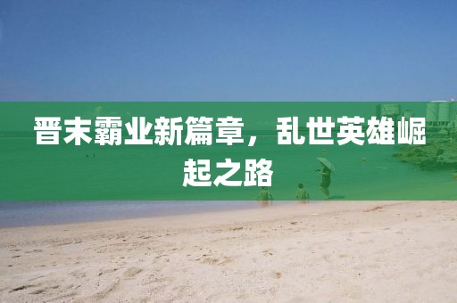 晉末霸業(yè)新篇章，亂世英雄崛起之路