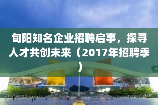 旬陽知名企業(yè)招聘啟事，探尋人才共創(chuàng)未來（2017年招聘季）