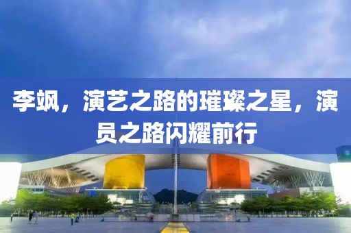 李颯，演藝之路的璀璨之星，演員之路閃耀前行