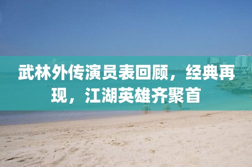 武林外傳演員表回顧，經(jīng)典再現(xiàn)，江湖英雄齊聚首