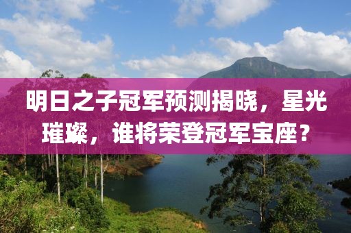 明日之子冠軍預測揭曉，星光璀璨，誰將榮登冠軍寶座？
