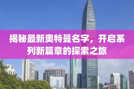 揭秘最新奧特曼名字，開啟系列新篇章的探索之旅