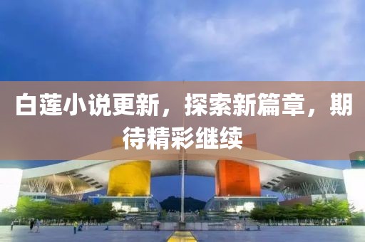 白蓮小說更新，探索新篇章，期待精彩繼續(xù)