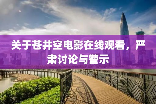 關(guān)于蒼井空電影在線觀看，嚴(yán)肅討論與警示