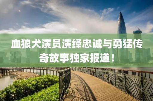 血狼犬演員演繹忠誠(chéng)與勇猛傳奇故事獨(dú)家報(bào)道！