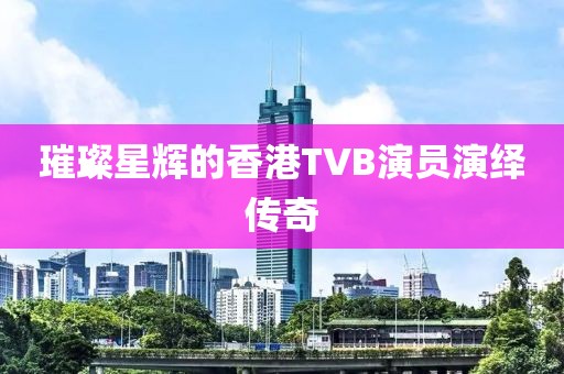 璀璨星輝的香港TVB演員演繹傳奇