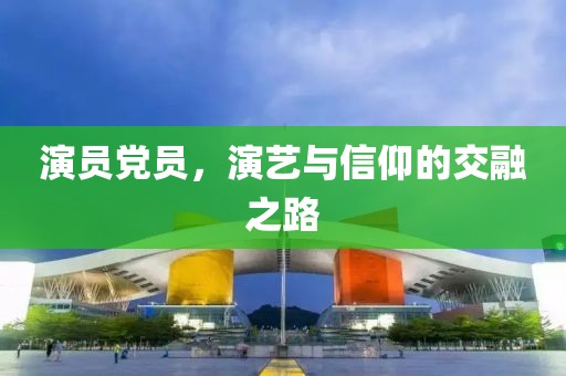 演員黨員，演藝與信仰的交融之路