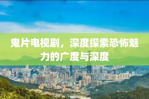 鬼片電視劇，深度探索恐怖魅力的廣度與深度