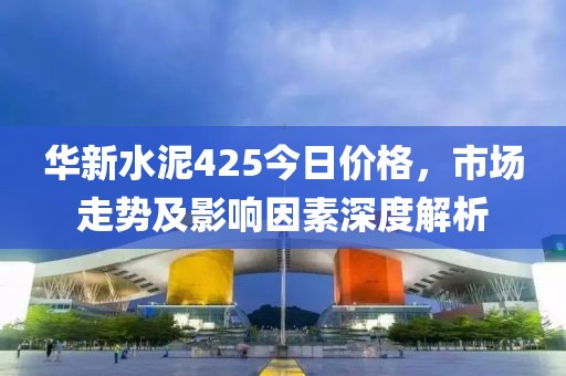 華新水泥425今日價(jià)格，市場走勢及影響因素深度解析