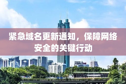 緊急域名更新通知，保障網(wǎng)絡(luò)安全的關(guān)鍵行動(dòng)
