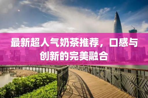 最新超人氣奶茶推薦，口感與創(chuàng)新的完美融合