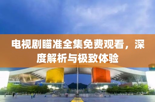 電視劇瞄準(zhǔn)全集免費(fèi)觀看，深度解析與極致體驗(yàn)