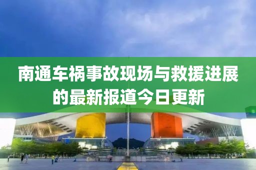南通車禍?zhǔn)鹿尸F(xiàn)場與救援進(jìn)展的最新報(bào)道今日更新