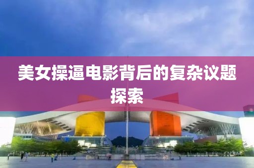 美女操逼電影背后的復(fù)雜議題探索