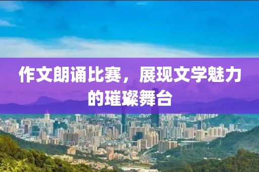 作文朗誦比賽，展現(xiàn)文學(xué)魅力的璀璨舞臺(tái)