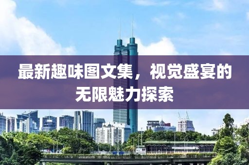 最新趣味圖文集，視覺盛宴的無限魅力探索