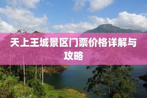天上王城景區(qū)門票價格詳解與攻略