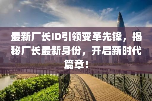 最新廠長ID引領(lǐng)變革先鋒，揭秘廠長最新身份，開啟新時代篇章！
