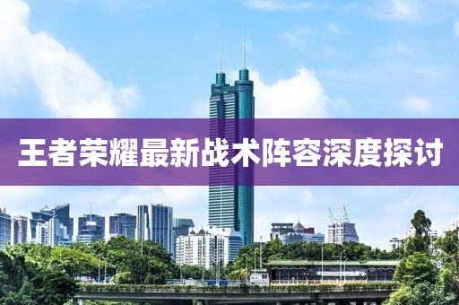 王者榮耀最新戰(zhàn)術(shù)陣容深度探討