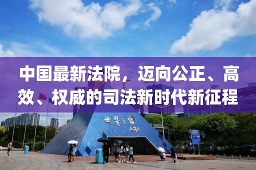 中國(guó)最新法院，邁向公正、高效、權(quán)威的司法新時(shí)代新征程
