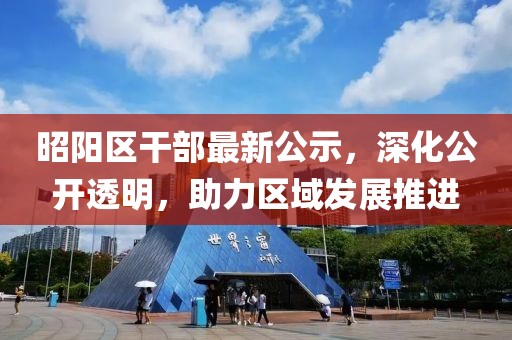 昭陽(yáng)區(qū)干部最新公示，深化公開(kāi)透明，助力區(qū)域發(fā)展推進(jìn)