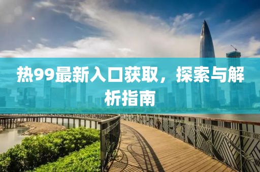 熱99最新入口獲取，探索與解析指南