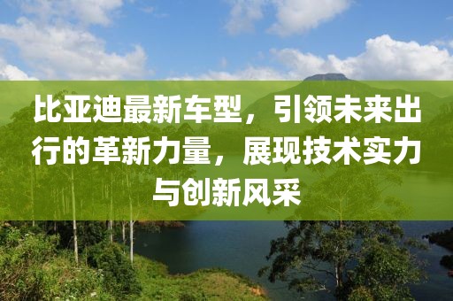 比亞迪最新車型，引領未來出行的革新力量，展現(xiàn)技術實力與創(chuàng)新風采