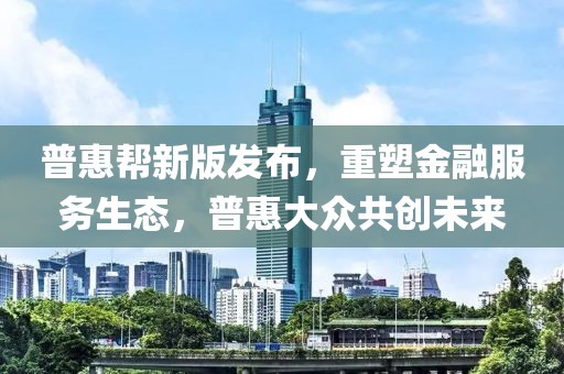 普惠幫新版發(fā)布，重塑金融服務(wù)生態(tài)，普惠大眾共創(chuàng)未來(lái)