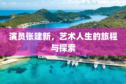 演員張建新，藝術(shù)人生的旅程與探索
