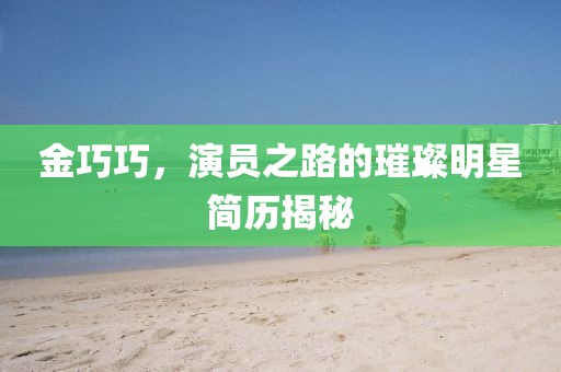 金巧巧，演員之路的璀璨明星簡(jiǎn)歷揭秘