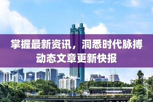 掌握最新資訊，洞悉時(shí)代脈搏動(dòng)態(tài)文章更新快報(bào)