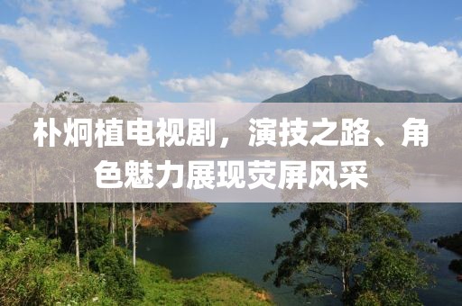 樸炯植電視劇，演技之路、角色魅力展現(xiàn)熒屏風(fēng)采
