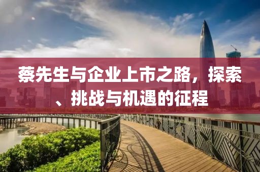 蔡先生與企業(yè)上市之路，探索、挑戰(zhàn)與機遇的征程