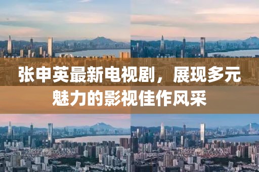 張申英最新電視劇，展現(xiàn)多元魅力的影視佳作風(fēng)采
