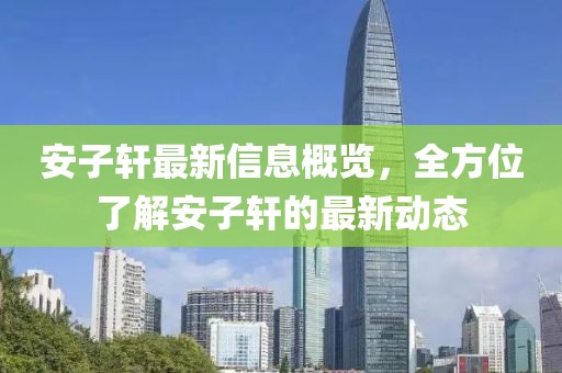 安子軒最新信息概覽，全方位了解安子軒的最新動態(tài)