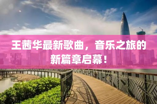 王茜華最新歌曲，音樂之旅的新篇章啟幕！